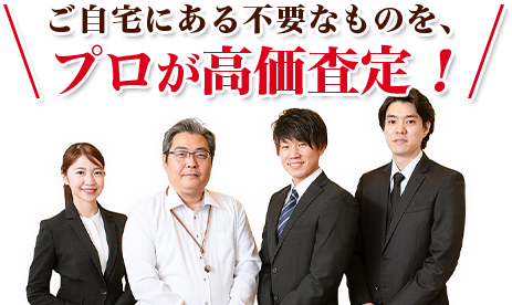 ご自宅にある不要なものを、プロが高価査定！